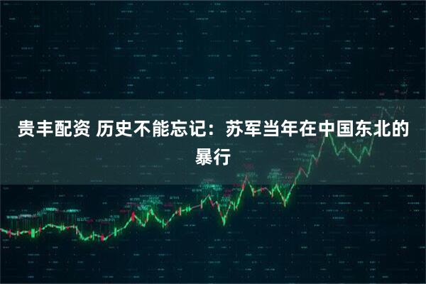贵丰配资 历史不能忘记：苏军当年在中国东北的暴行