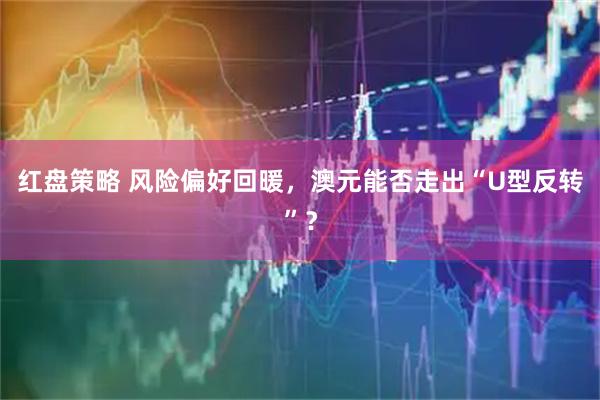 红盘策略 风险偏好回暖，澳元能否走出“U型反转”？