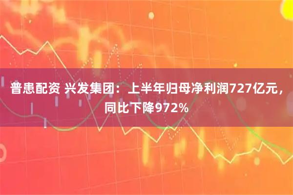 普患配资 兴发集团：上半年归母净利润727亿元，同比下降972%