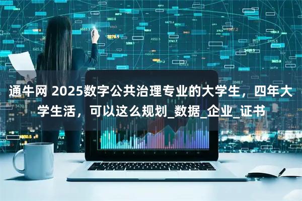 通牛网 2025数字公共治理专业的大学生，四年大学生活，可以这么规划_数据_企业_证书