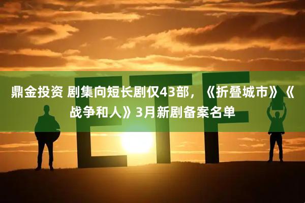 鼎金投资 剧集向短长剧仅43部，《折叠城市》《战争和人》3月新剧备案名单