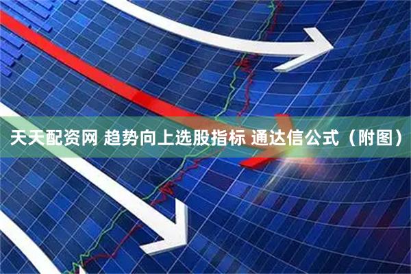 天天配资网 趋势向上选股指标 通达信公式（附图）