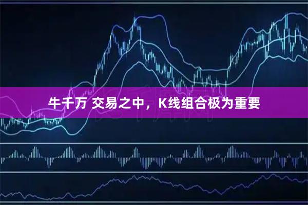 牛千万 交易之中,K线组合极为重要