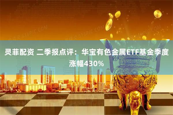 灵菲配资 二季报点评：华宝有色金属ETF基金季度涨幅430%