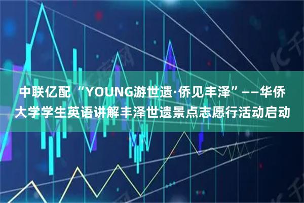 中联亿配 “YOUNG游世遗·侨见丰泽”——华侨大学学生英语讲解丰泽世遗景点志愿行活动启动