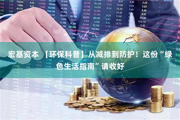 宏基资本 【环保科普】从减排到防护！这份“绿色生活指南”请收好