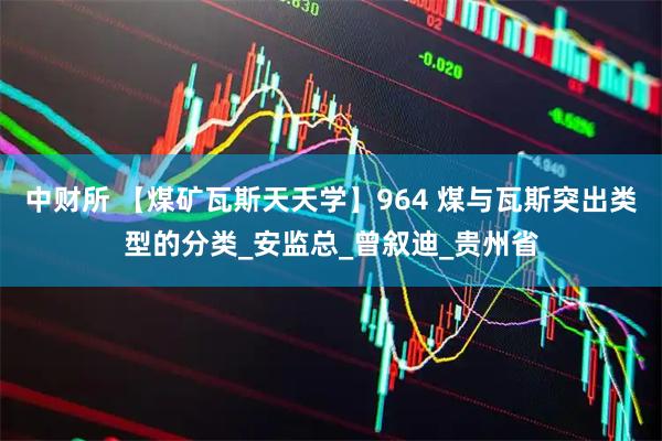 中财所 【煤矿瓦斯天天学】964 煤与瓦斯突出类型的分类_安监总_曾叙迪_贵州省