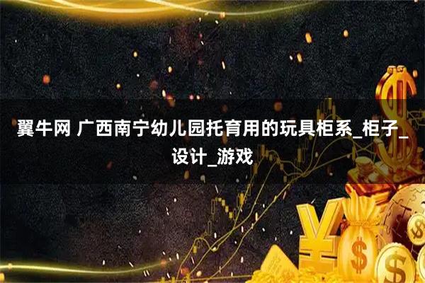 翼牛网 广西南宁幼儿园托育用的玩具柜系_柜子_设计_游戏
