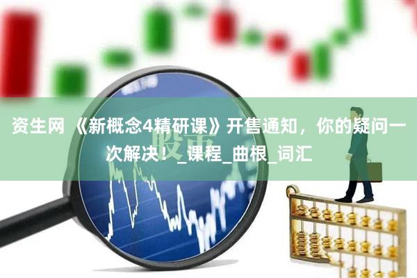 资生网 《新概念4精研课》开售通知，你的疑问一次解决！_课程_曲根_词汇