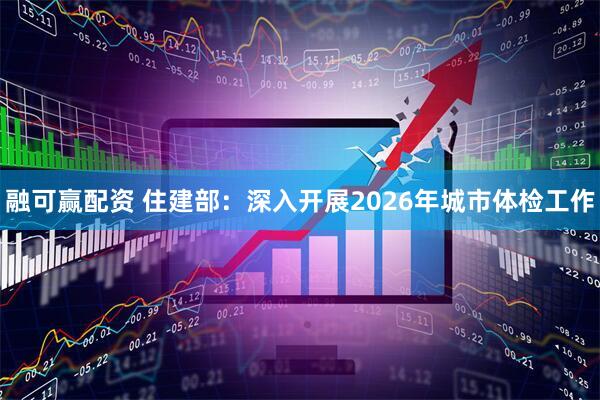 融可赢配资 住建部：深入开展2026年城市体检工作