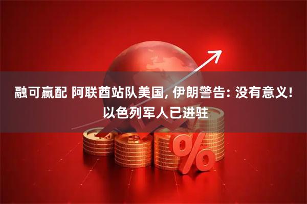 融可赢配 阿联酋站队美国, 伊朗警告: 没有意义! 以色列军人已进驻