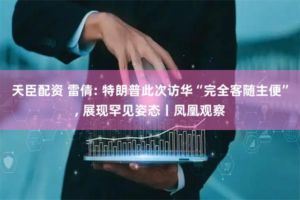 天臣配资 雷倩: 特朗普此次访华“完全客随主便”, 展现罕见姿态丨凤凰观察