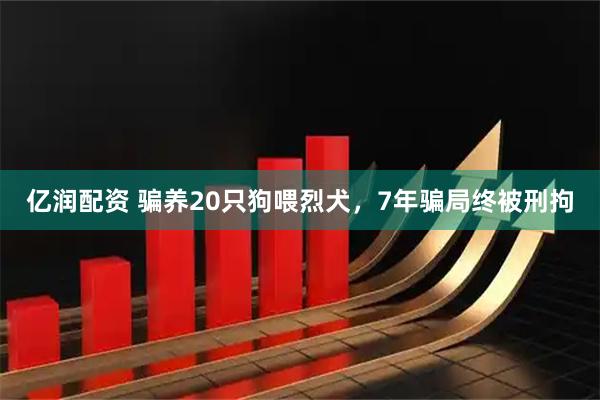 亿润配资 骗养20只狗喂烈犬，7年骗局终被刑拘