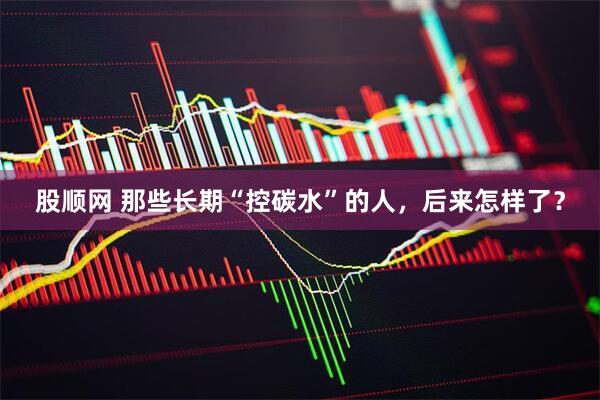 股顺网 那些长期“控碳水”的人，后来怎样了？