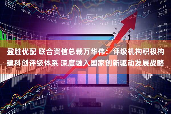 盈胜优配 联合资信总裁万华伟:评级机构积极构建科创评级体系 深度融入国家创新驱动发展战略
