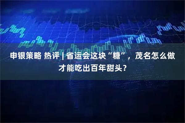 申银策略 热评 | 省运会这块“糖”,茂名怎么做才能吃出百年甜头?