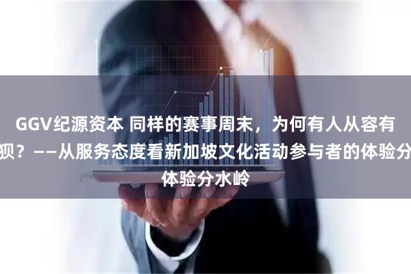 GGV纪源资本 同样的赛事周末，为何有人从容有人狼狈？——从服务态度看新加坡文化活动参与者的体验分水岭