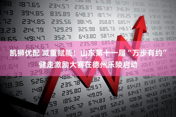 凯狮优配 减重赋能！山东第十一届“万步有约”健走激励大赛在德州乐陵启动