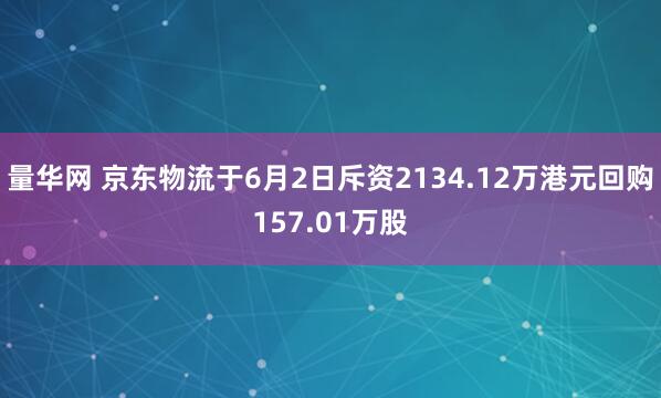 量华网 京东物流于6月2日斥资2134.12万港元回购157.01万股