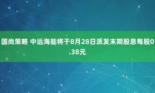国尚策略 中远海能将于8月28日派发末期股息每股0.38元