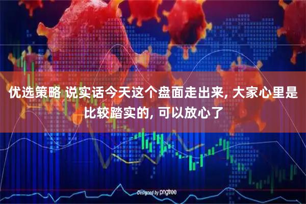 优选策略 说实话今天这个盘面走出来, 大家心里是比较踏实的, 可以放心了