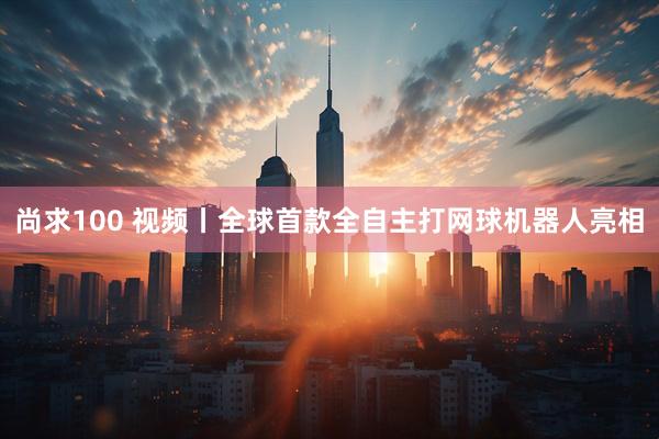 尚求100 视频丨全球首款全自主打网球机器人亮相