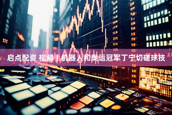 启点配资 视频丨机器人和奥运冠军丁宁切磋球技