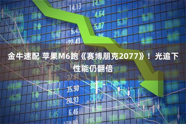 金牛速配 苹果M6跑《赛博朋克2077》!光追下性能仍翻倍