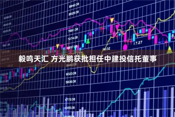 毅鸣天汇 方光鹏获批担任中建投信托董事