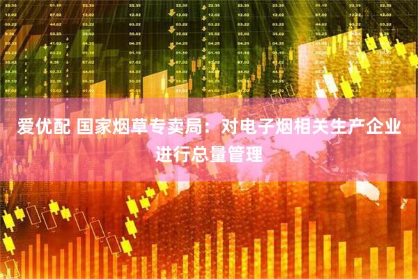 爱优配 国家烟草专卖局:对电子烟相关生产企业进行总量管理