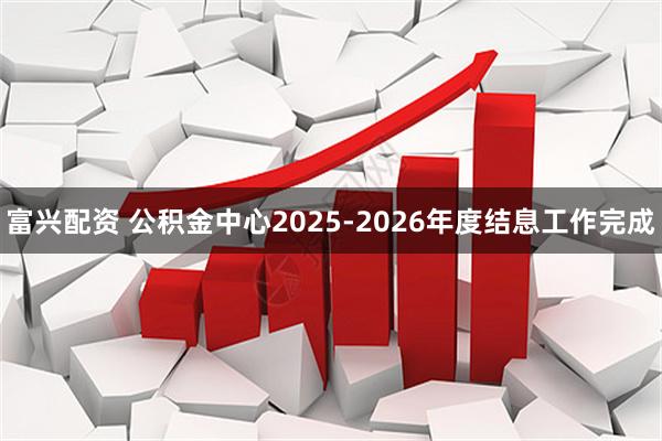 富兴配资 公积金中心2025-2026年度结息工作完成
